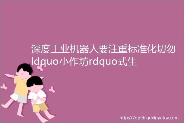 深度工业机器人要注重标准化切勿ldquo小作坊rdquo式生产