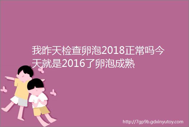 我昨天检查卵泡2018正常吗今天就是2016了卵泡成熟