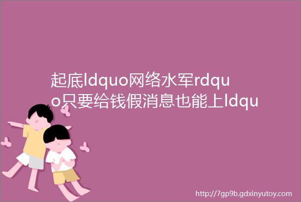 起底ldquo网络水军rdquo只要给钱假消息也能上ldquo门户rdquo