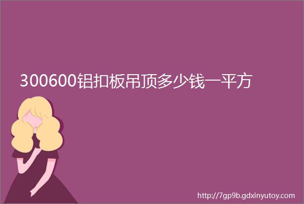 300600铝扣板吊顶多少钱一平方