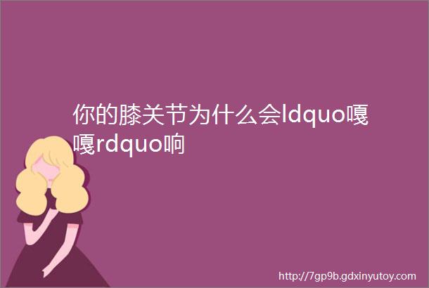 你的膝关节为什么会ldquo嘎嘎rdquo响