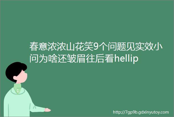 春意浓浓山花笑9个问题见实效小问为啥还皱眉往后看hellip