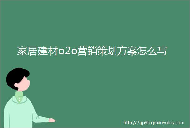 家居建材o2o营销策划方案怎么写