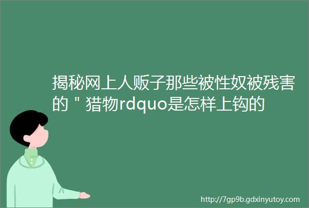 揭秘网上人贩子那些被性奴被残害的＂猎物rdquo是怎样上钩的