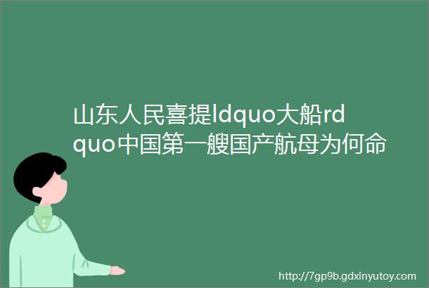 山东人民喜提ldquo大船rdquo中国第一艘国产航母为何命名为ldquo山东舰rdquo