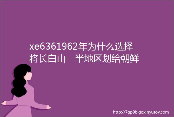 xe6361962年为什么选择将长白山一半地区划给朝鲜