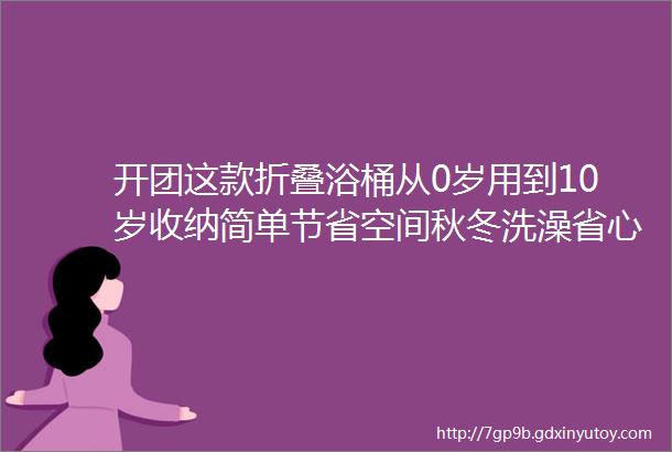 开团这款折叠浴桶从0岁用到10岁收纳简单节省空间秋冬洗澡省心