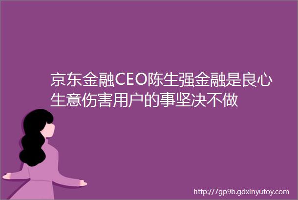 京东金融CEO陈生强金融是良心生意伤害用户的事坚决不做