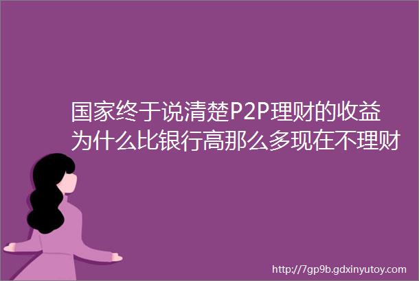 国家终于说清楚P2P理财的收益为什么比银行高那么多现在不理财未来要降息