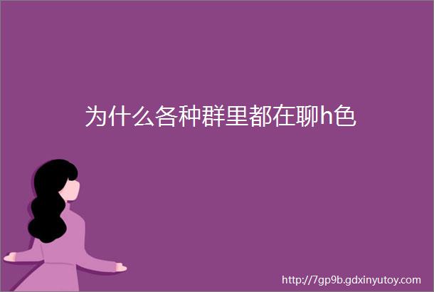 为什么各种群里都在聊h色