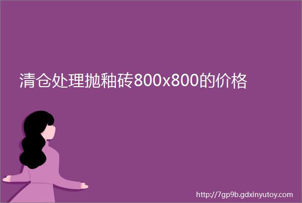 清仓处理抛釉砖800x800的价格