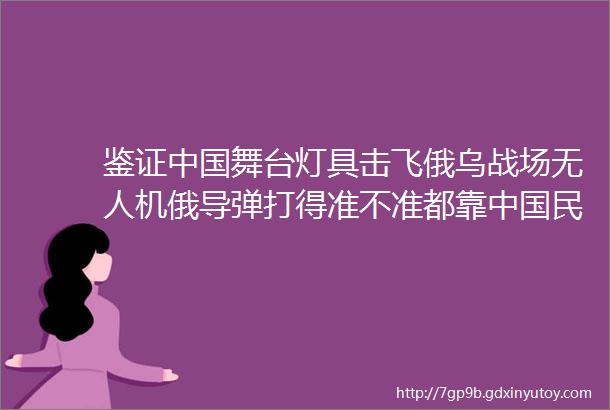 鉴证中国舞台灯具击飞俄乌战场无人机俄导弹打得准不准都靠中国民用GPS