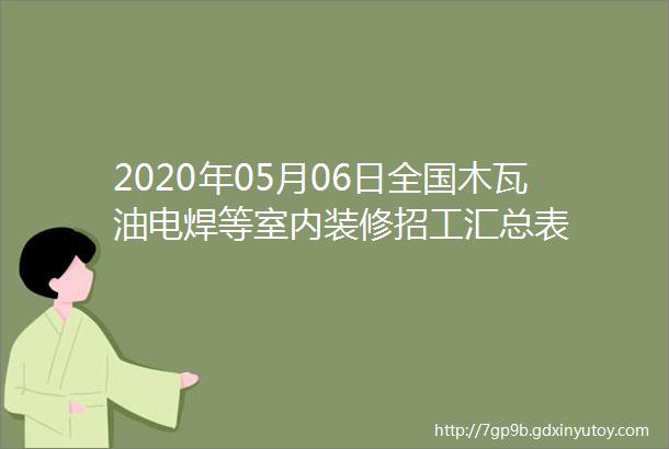 2020年05月06日全国木瓦油电焊等室内装修招工汇总表