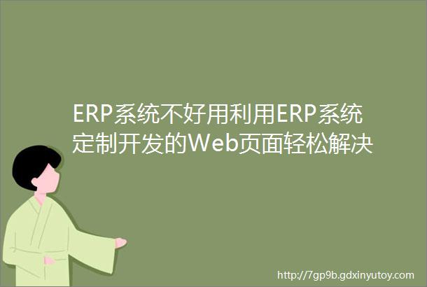 ERP系统不好用利用ERP系统定制开发的Web页面轻松解决