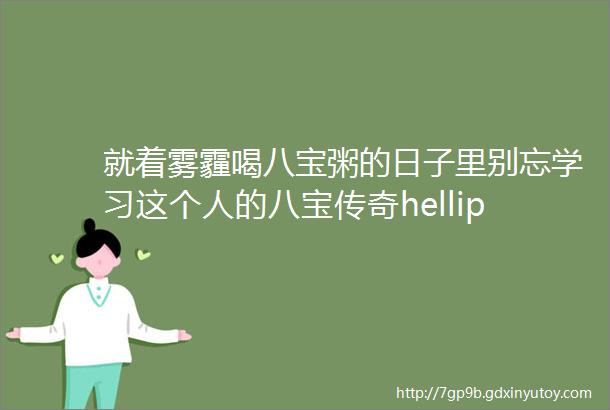 就着雾霾喝八宝粥的日子里别忘学习这个人的八宝传奇hellip