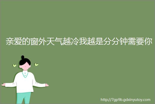 亲爱的窗外天气越冷我越是分分钟需要你