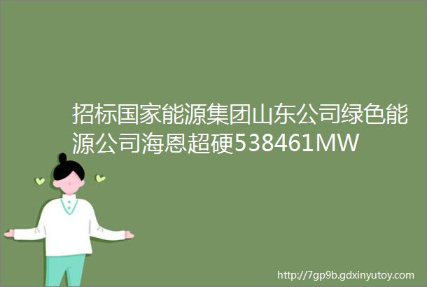 招标国家能源集团山东公司绿色能源公司海恩超硬538461MWP光伏发电项目EPC总承包工程