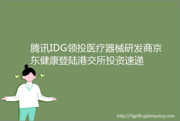 腾讯IDG领投医疗器械研发商京东健康登陆港交所投资速递