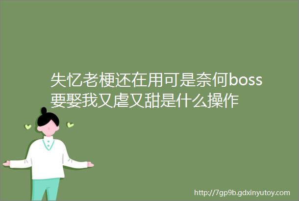 失忆老梗还在用可是奈何boss要娶我又虐又甜是什么操作