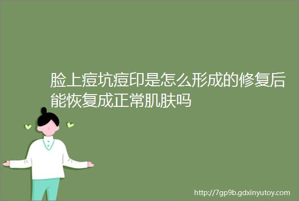 脸上痘坑痘印是怎么形成的修复后能恢复成正常肌肤吗