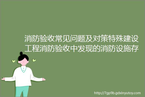 消防验收常见问题及对策特殊建设工程消防验收中发现的消防设施存在的问题对存在问题进行了研究分析并提出相应的对策