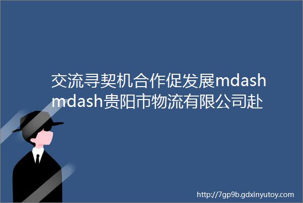 交流寻契机合作促发展mdashmdash贵阳市物流有限公司赴织梦成金品牌运营公司考察交流