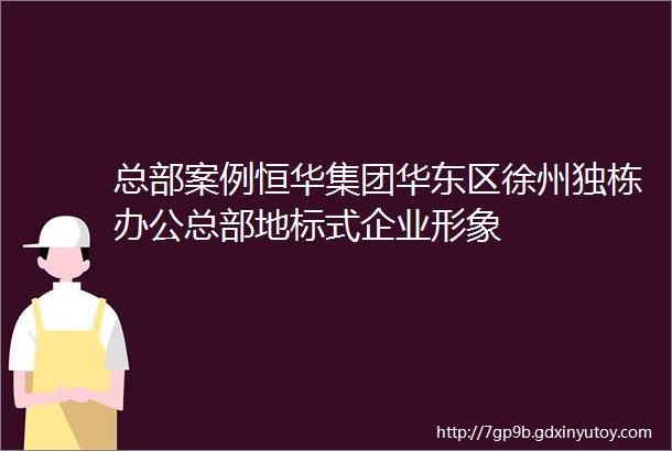 总部案例恒华集团华东区徐州独栋办公总部地标式企业形象