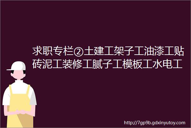 求职专栏②土建工架子工油漆工贴砖泥工装修工腻子工模板工水电工装修工等等