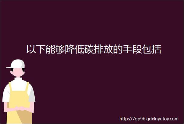 以下能够降低碳排放的手段包括