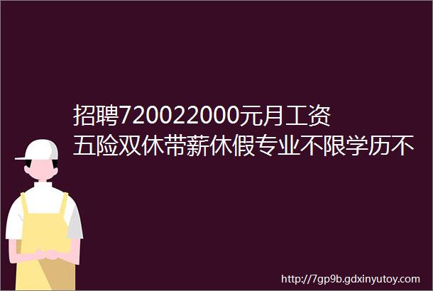 招聘720022000元月工资五险双休带薪休假专业不限学历不限