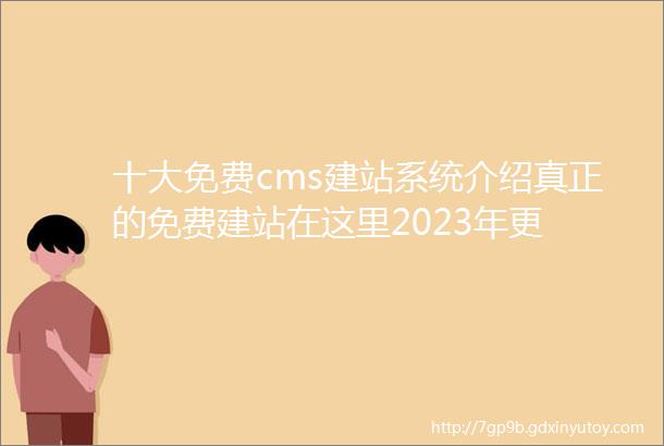 十大免费cms建站系统介绍真正的免费建站在这里2023年更