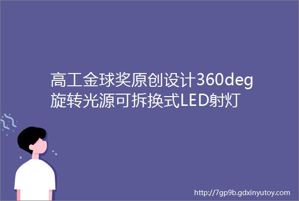 高工金球奖原创设计360deg旋转光源可拆换式LED射灯