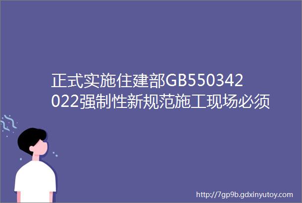 正式实施住建部GB550342022强制性新规范施工现场必须严格执行