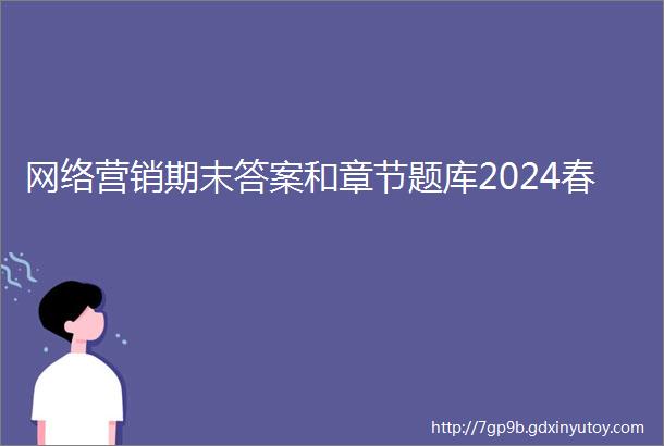 网络营销期末答案和章节题库2024春