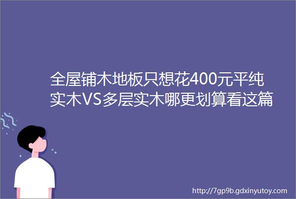 全屋铺木地板只想花400元平纯实木VS多层实木哪更划算看这篇告诉你答案