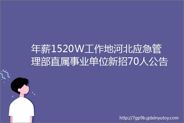 年薪1520W工作地河北应急管理部直属事业单位新招70人公告保定人才网48招聘信息汇总1