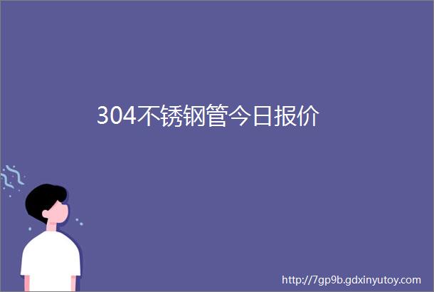 304不锈钢管今日报价