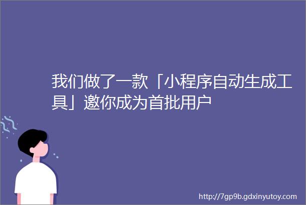 我们做了一款「小程序自动生成工具」邀你成为首批用户