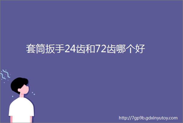 套筒扳手24齿和72齿哪个好