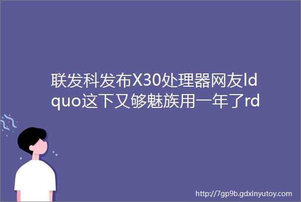 联发科发布X30处理器网友ldquo这下又够魅族用一年了rdquo