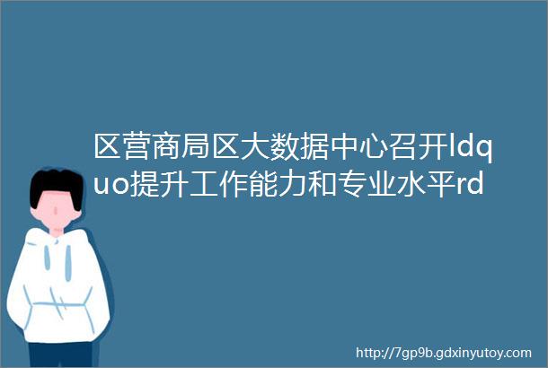 区营商局区大数据中心召开ldquo提升工作能力和专业水平rdquo专题培训会