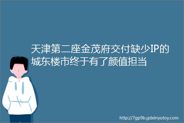 天津第二座金茂府交付缺少IP的城东楼市终于有了颜值担当