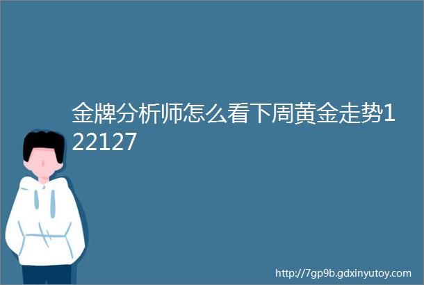 金牌分析师怎么看下周黄金走势122127