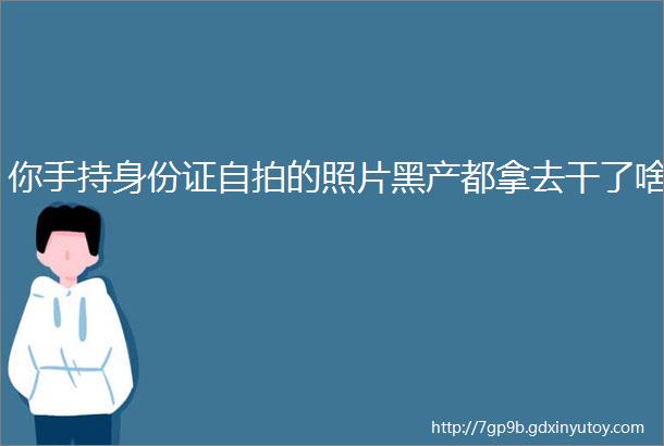 你手持身份证自拍的照片黑产都拿去干了啥