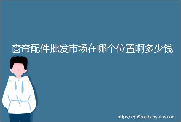 窗帘配件批发市场在哪个位置啊多少钱