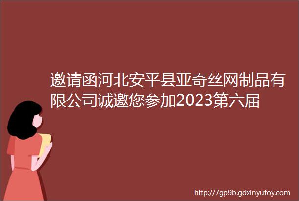 邀请函河北安平县亚奇丝网制品有限公司诚邀您参加2023第六届广州国际新型建筑模板脚手架及施工技术与设备展览会