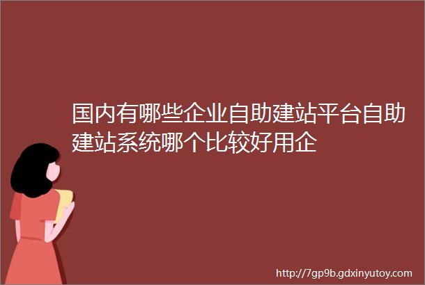 国内有哪些企业自助建站平台自助建站系统哪个比较好用企