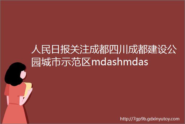 人民日报关注成都四川成都建设公园城市示范区mdashmdash延展山水人城和谐相融的场景