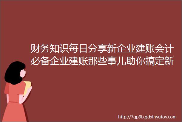 财务知识每日分享新企业建账会计必备企业建账那些事儿助你搞定新企业建账