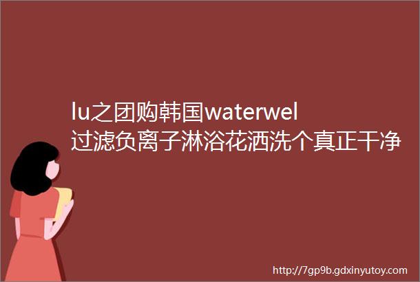 lu之团购韩国waterwel过滤负离子淋浴花洒洗个真正干净的澡吧